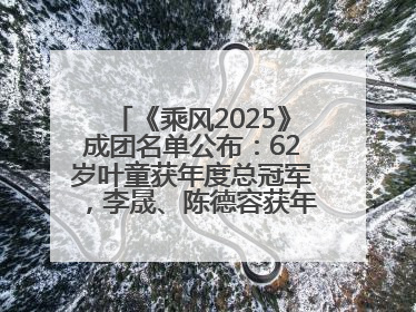 《乘风2025》成团名单公布：62岁叶童获年度总冠军，李晟、陈德容获年度高光人物