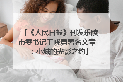 《人民日报》刊发乐陵市委书记王晓勇署名文章：小城的光影之约