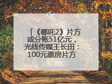 《哪吒2》片方或分账51亿元，光线传媒王长田：100元票房片方只拿33元，分账方式不合理