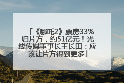 《哪吒2》票房33%归片方，约51亿元！光线传媒董事长王长田：应该让片方得到更多