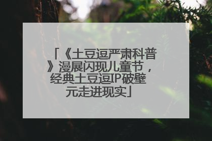 《土豆逗严肃科普》漫展闪现儿童节，经典土豆逗IP破壁元走进现实