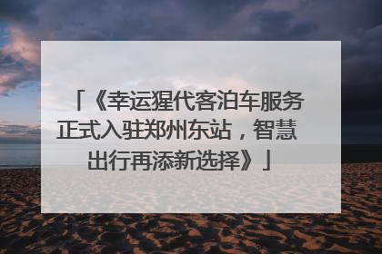 《幸运猩代客泊车服务正式入驻郑州东站，智慧出行再添新选择》
