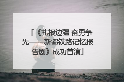《扎根边疆 奋勇争先——新疆铁路记忆报告剧》成功首演