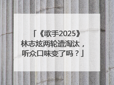 《歌手2025》林志炫两轮遭淘汰，听众口味变了吗？