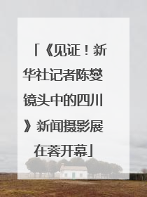 《见证！新华社记者陈燮镜头中的四川》新闻摄影展在蓉开幕