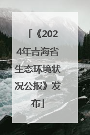 《2024年青海省生态环境状况公报》发布