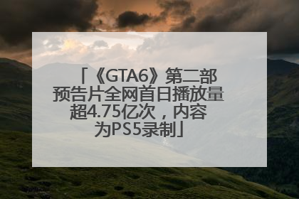 《GTA6》第二部预告片全网首日播放量超4.75亿次，内容为PS5录制