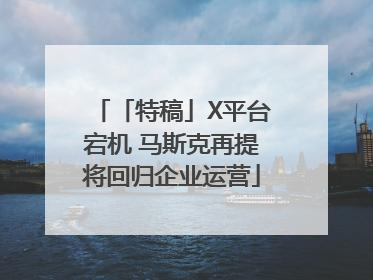 「特稿」X平台宕机 马斯克再提将回归企业运营