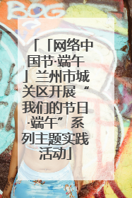 「网络中国节·端午」兰州市城关区开展“我们的节日·端午”系列主题实践活动