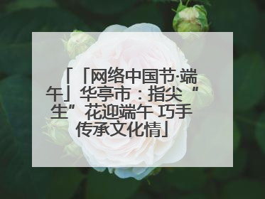 「网络中国节·端午」华亭市：指尖“生”花迎端午 巧手传承文化情