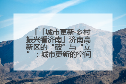 「城市更新·乡村振兴看济南」济南高新区的“破”与“立”：城市更新的空间密码与品质进阶