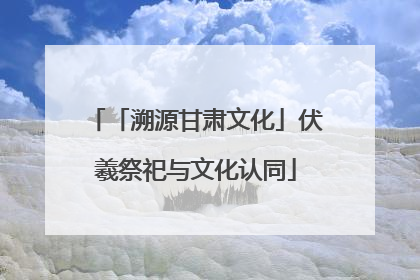 「溯源甘肃文化」伏羲祭祀与文化认同