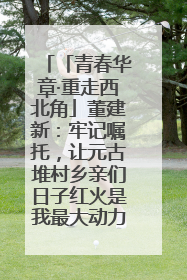 「青春华章·重走西北角」董建新：牢记嘱托，让元古堆村乡亲们日子红火是我最大动力！