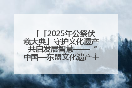 「2025年公祭伏羲大典」守护文化遗产 共启发展智慧——“中国—东盟文化遗产主题对话”侧记