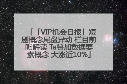 「VIP机会日报」短剧概念尾盘异动 栏目前瞻解读 Ta叠加数据要素概念 大涨近10%
