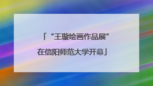 “王璇绘画作品展”在信阳师范大学开幕
