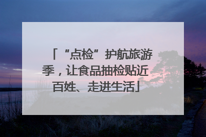 “点检”护航旅游季，让食品抽检贴近百姓、走进生活