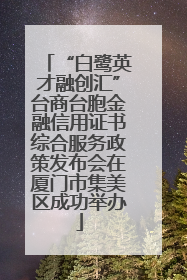 “白鹭英才融创汇”台商台胞金融信用证书综合服务政策发布会在厦门市集美区成功举办