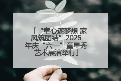 “童心逐梦想 家风筑团结”2025年庆“六一”童星秀艺术展演举行