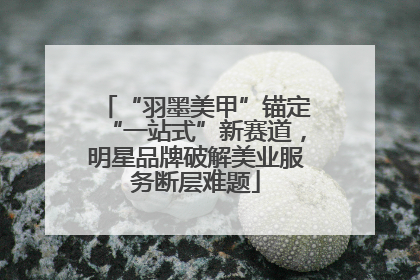 “羽墨美甲”锚定“一站式”新赛道，明星品牌破解美业服务断层难题