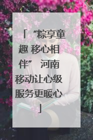 “粽享童趣 移心相伴” 河南移动让心级服务更暖心