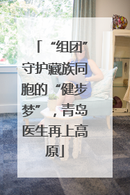 “组团”守护藏族同胞的“健步梦”，青岛医生再上高原