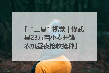“三夏”视觉｜修武县23万亩小麦开镰 农机昼夜抢收抢种