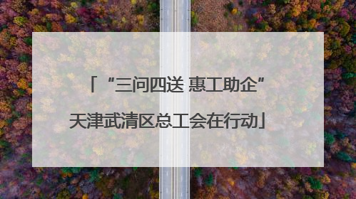 “三问四送 惠工助企”天津武清区总工会在行动