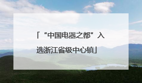 “中国电器之都”入选浙江省级中心镇