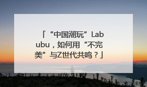“中国潮玩”Labubu，如何用“不完美”与Z世代共鸣？