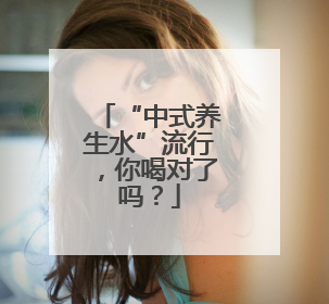“中式养生水”流行，你喝对了吗？