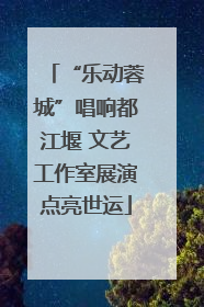 “乐动蓉城”唱响都江堰 文艺工作室展演点亮世运