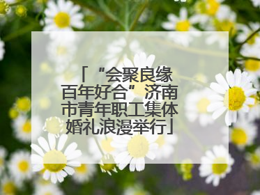 “会聚良缘 百年好合”济南市青年职工集体婚礼浪漫举行