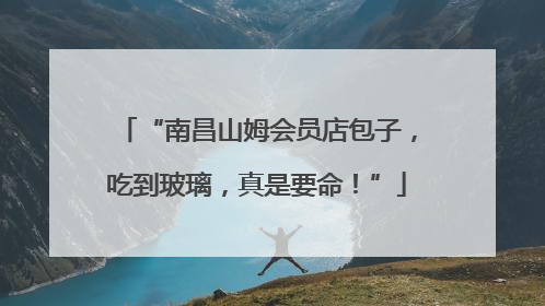 “南昌山姆会员店包子，吃到玻璃，真是要命！”