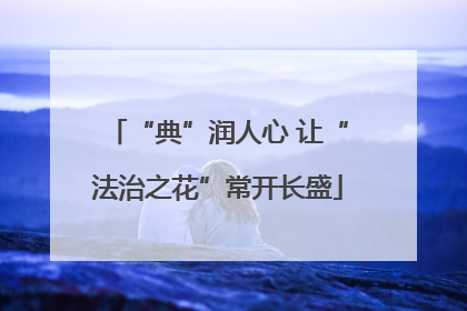 “典”润人心 让“法治之花”常开长盛