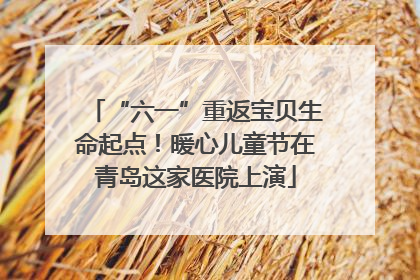 “六一”重返宝贝生命起点！暖心儿童节在青岛这家医院上演