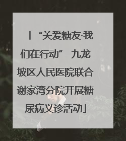 “关爱糖友·我们在行动” 九龙坡区人民医院联合谢家湾分院开展糖尿病义诊活动