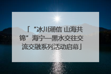“冰川潮信 山海共锦”海宁—黑水交往交流交融系列活动启幕