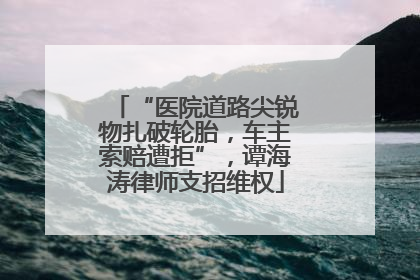 “医院道路尖锐物扎破轮胎，车主索赔遭拒”，谭海涛律师支招维权