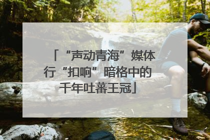“声动青海”媒体行“扣响”暗格中的千年吐蕃王冠