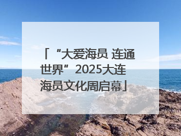 “大爱海员 连通世界”2025大连海员文化周启幕