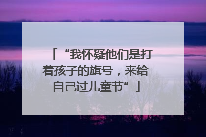 “我怀疑他们是打着孩子的旗号，来给自己过儿童节”