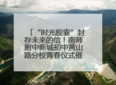 “时光胶囊”封存未来的信！南师附中新城初中黄山路分校青春仪式催泪又励志