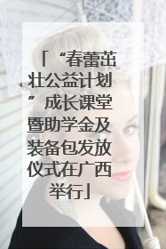 “春蕾茁壮公益计划”成长课堂暨助学金及装备包发放仪式在广西举行