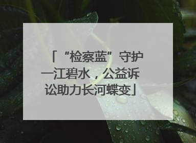 “检察蓝”守护一江碧水，公益诉讼助力长河蝶变