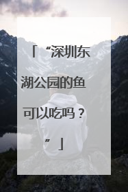 “深圳东湖公园的鱼可以吃吗？”