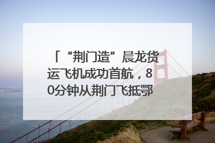 “荆门造”晨龙货运飞机成功首航，80分钟从荆门飞抵鄂州花湖机场