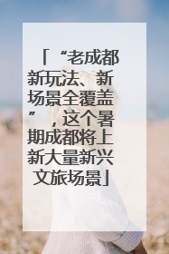 “老成都新玩法、新场景全覆盖”，这个暑期成都将上新大量新兴文旅场景