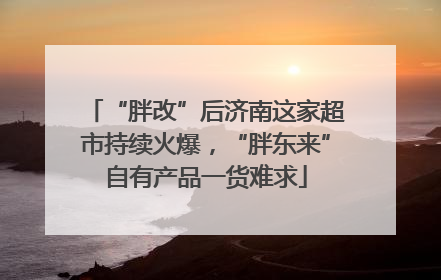 “胖改”后济南这家超市持续火爆，“胖东来”自有产品一货难求