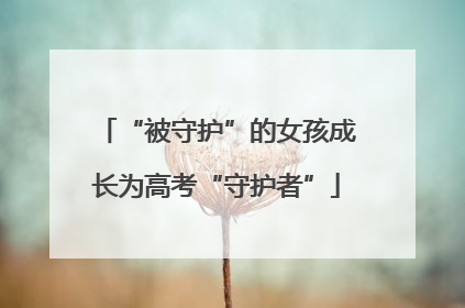 “被守护”的女孩成长为高考“守护者”